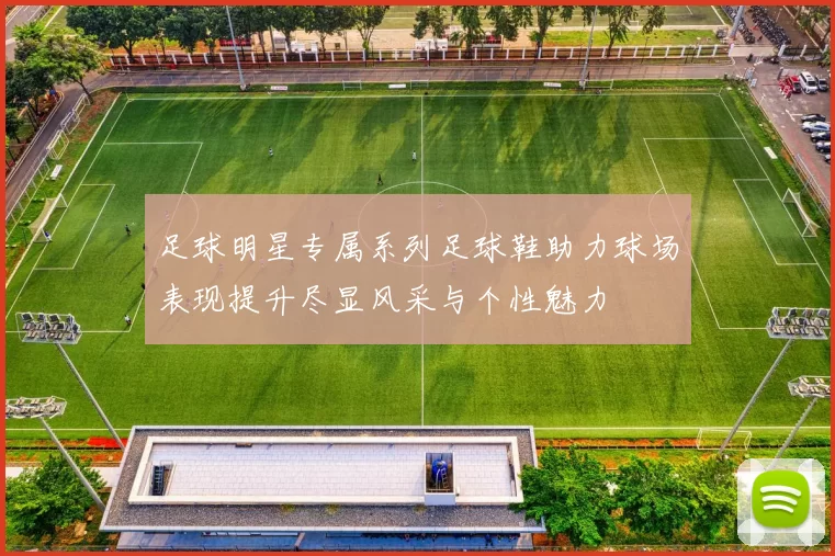 足球明星专属系列足球鞋助力球场表现提升尽显风采与个性魅力