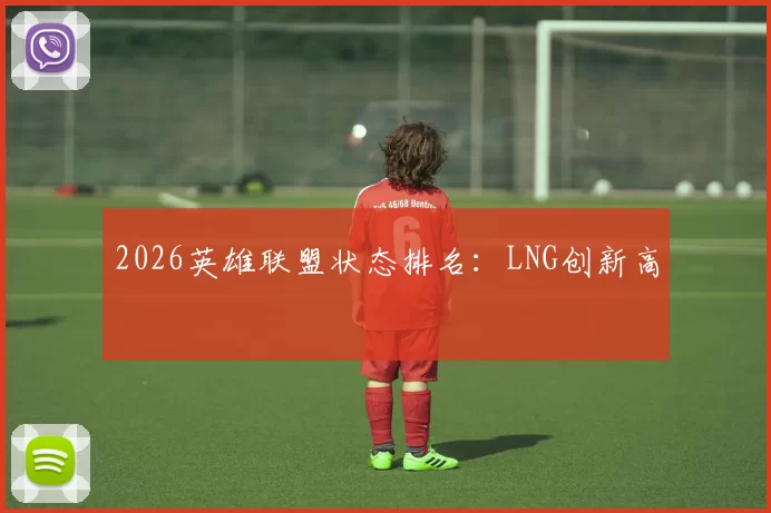 2026英雄联盟状态排名：LNG创新高