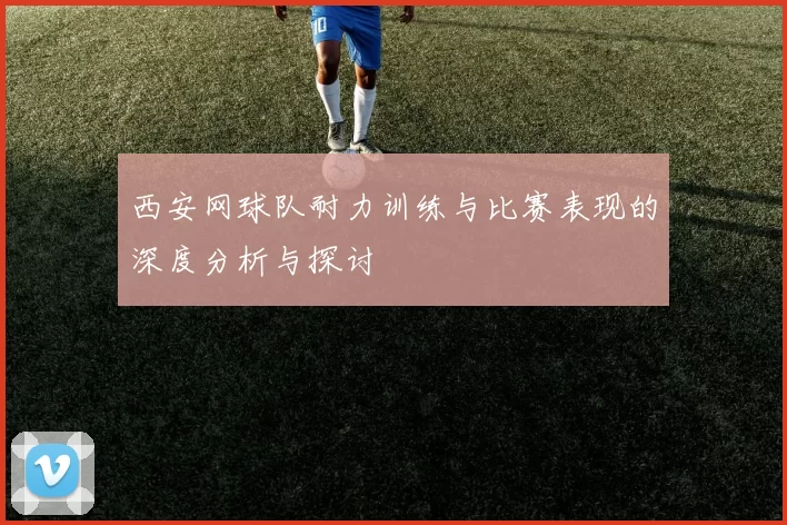 西安网球队耐力训练与比赛表现的深度分析与探讨