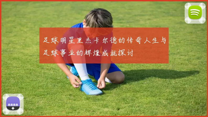 足球明星里杰卡尔德的传奇人生与足球事业的辉煌成就探讨