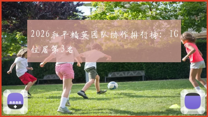 2026和平精英团队协作排行榜：IG位居第3名