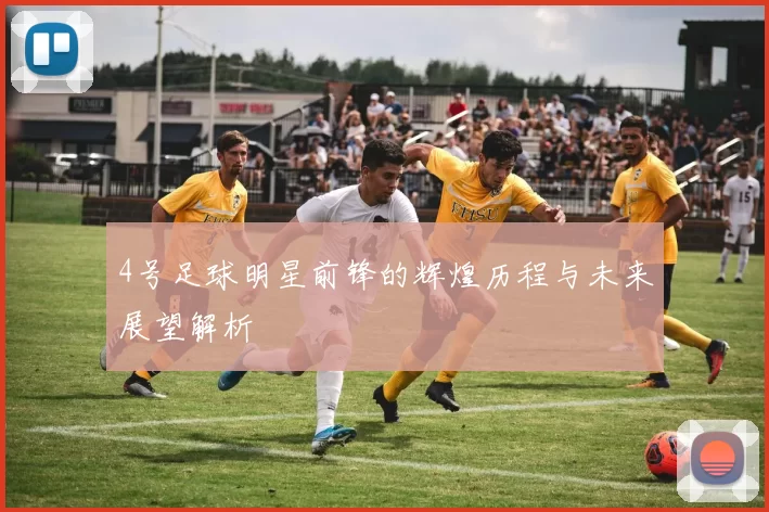 4号足球明星前锋的辉煌历程与未来展望解析