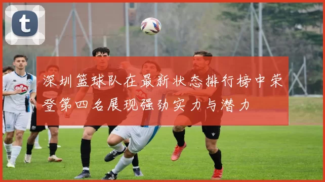 深圳篮球队在最新状态排行榜中荣登第四名展现强劲实力与潜力