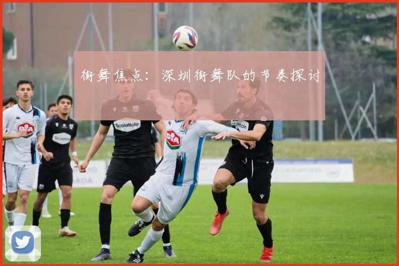 街舞焦点：深圳街舞队的节奏探讨