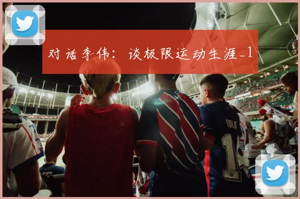 对话李伟：谈极限运动生涯_1