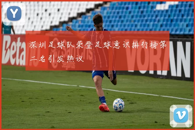 深圳足球队荣登足球意识排行榜第二名引发热议
