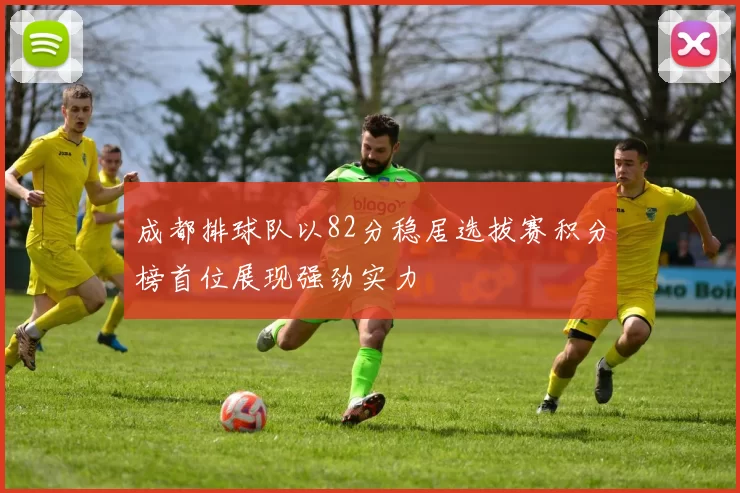 成都排球队以82分稳居选拔赛积分榜首位展现强劲实力